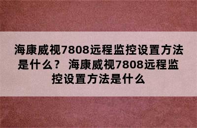 海康威视7808远程监控设置方法是什么？ 海康威视7808远程监控设置方法是什么